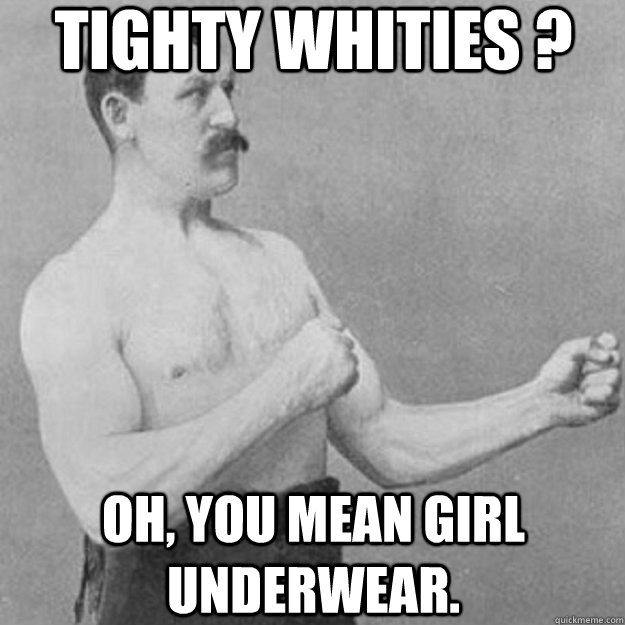 tighty whities ? oh, you mean girl underwear.  overly manly man