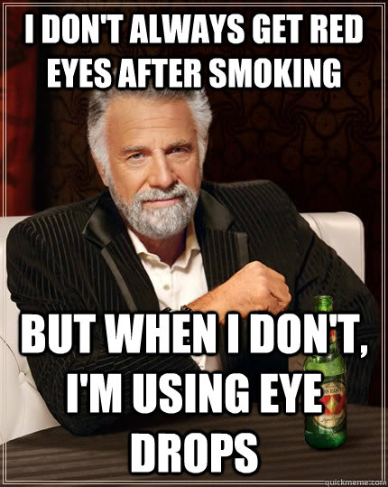 I don't always get red eyes after smoking but when I don't, I'm using eye drops  The Most Interesting Man In The World