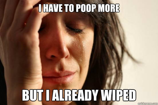 i have to poop more but I already wiped  First World Problems