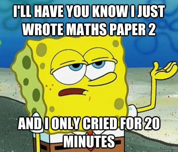 i'll have you know i just wrote maths paper 2 and I only cried for 20 minutes  Tough Spongebob