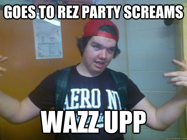 Goes to rez party screams wazz upp  