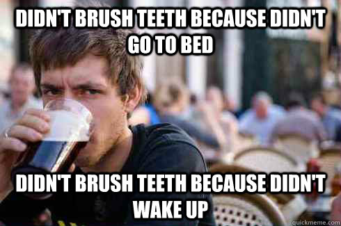 Didn't brush teeth because didn't go to bed Didn't Brush teeth because didn't wake up  Lazy College Senior