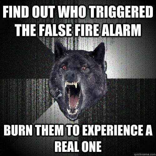 fınd out who trıggered the false fıre alarm burn them to experıence a real one  Insanity Wolf