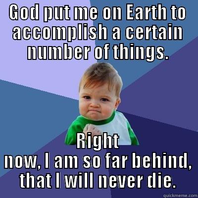 God put me on Earth to accomplish a number of things - GOD PUT ME ON EARTH TO ACCOMPLISH A CERTAIN NUMBER OF THINGS. RIGHT NOW, I AM SO FAR BEHIND, THAT I WILL NEVER DIE. Success Kid