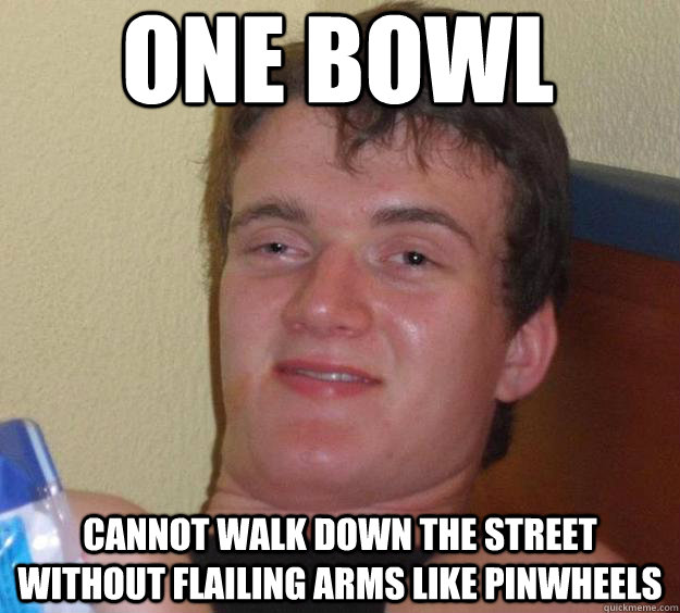 one bowl cannot walk down the street without flailing arms like pinwheels - one bowl cannot walk down the street without flailing arms like pinwheels  10 Guy