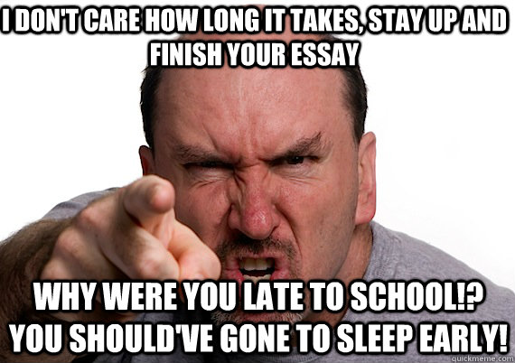 Why were you late to school!? you should've gone to sleep early! I don't care how long it takes, stay up and finish your essay - Why were you late to school!? you should've gone to sleep early! I don't care how long it takes, stay up and finish your essay  ANGRY DAD