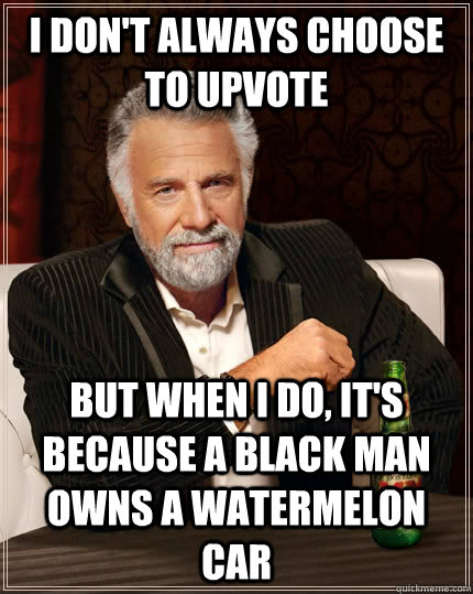 I don't always choose to upvote but when I do, it's because a black man owns a watermelon car   The Most Interesting Man In The World