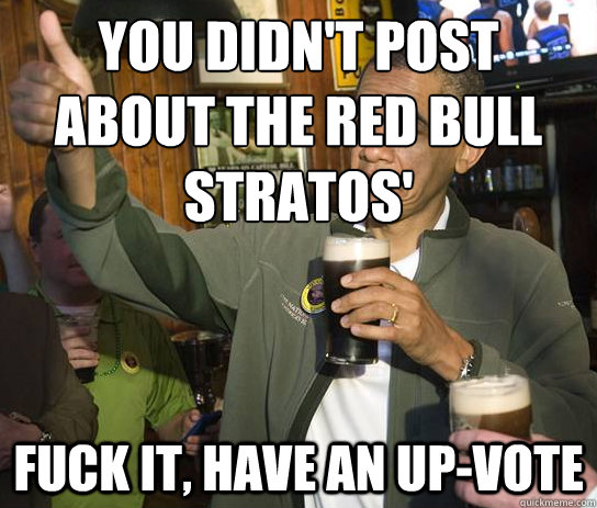 You didn't post about the Red Bull stratos' fuck it, have an up-vote  Upvoting Obama