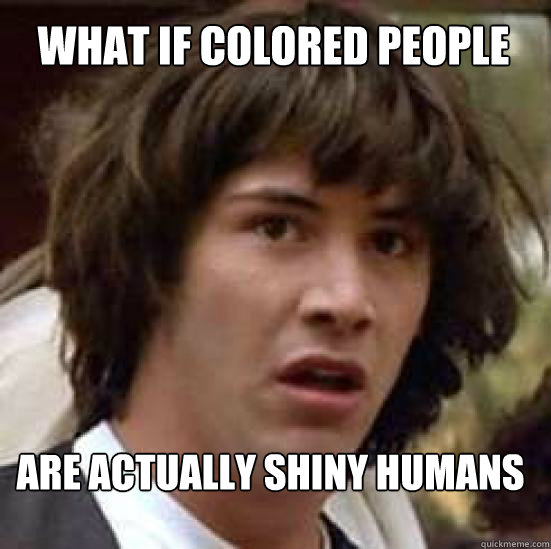 What if colored people Are actually shiny humans  conspiracy keanu