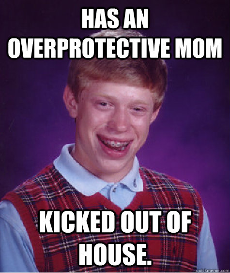 Has an overprotective mom kicked out of house.  Bad Luck Brian