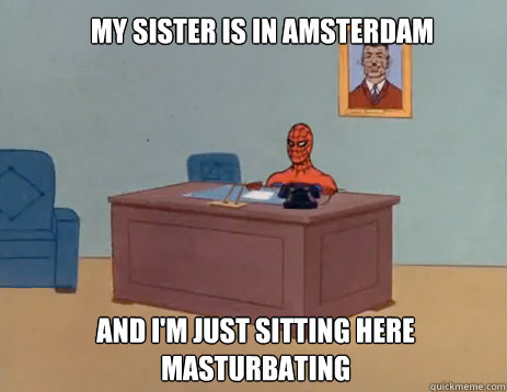 My sister is in Amsterdam And I'm just sitting here masturbating  masturbating spiderman