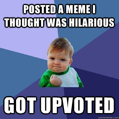 Posted a meme I thought was hilarious Got upvoted  Success Kid