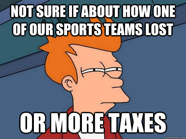 Not sure if about how one of our sports teams lost Or more taxes  Futurama Fry