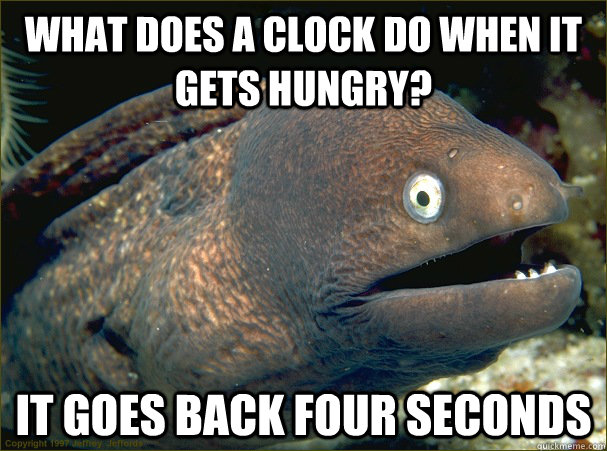 what does a clock do when it gets hungry? it goes back four seconds  Bad Joke Eel