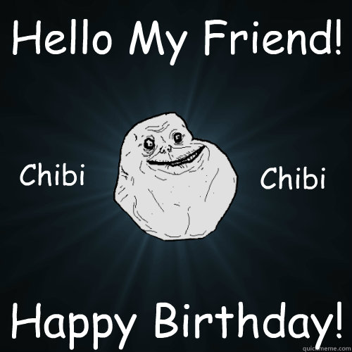 Hello My Friend! Happy Birthday! Chibi Chibi  Forever Alone