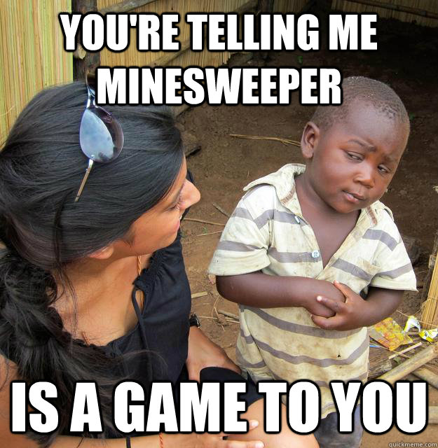 You're telling me minesweeper  is a game to you  Skeptical Third World Kid