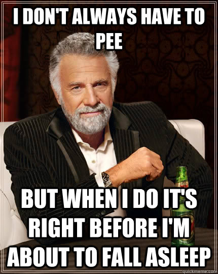 I don't always have to pee but when I do it's right before I'm about to fall asleep  The Most Interesting Man In The World