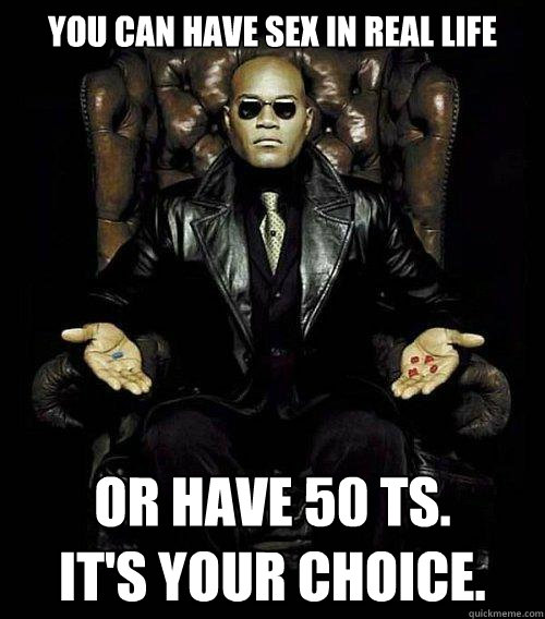 You can have sex in real life or have 50 ts.
It's Your choice.  Morpheus