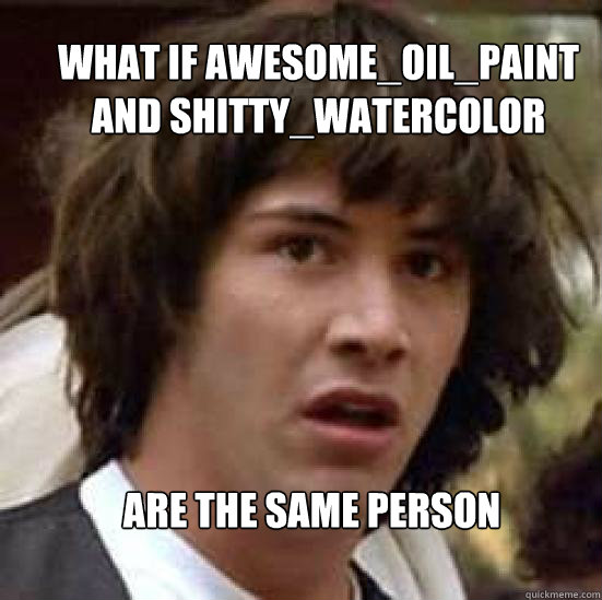 what if awesome_oil_paint and shitty_watercolor are the same person - what if awesome_oil_paint and shitty_watercolor are the same person  conspiracy keanu