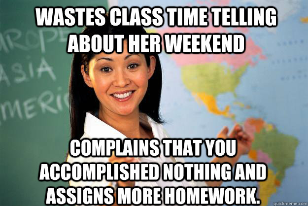 Wastes class time telling about her weekend complains that you accomplished nothing and assigns more homework.  Unhelpful High School Teacher