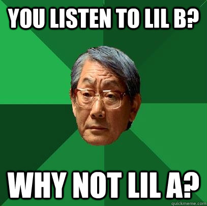 You listen to Lil B? Why not Lil A?  High Expectations Asian Father