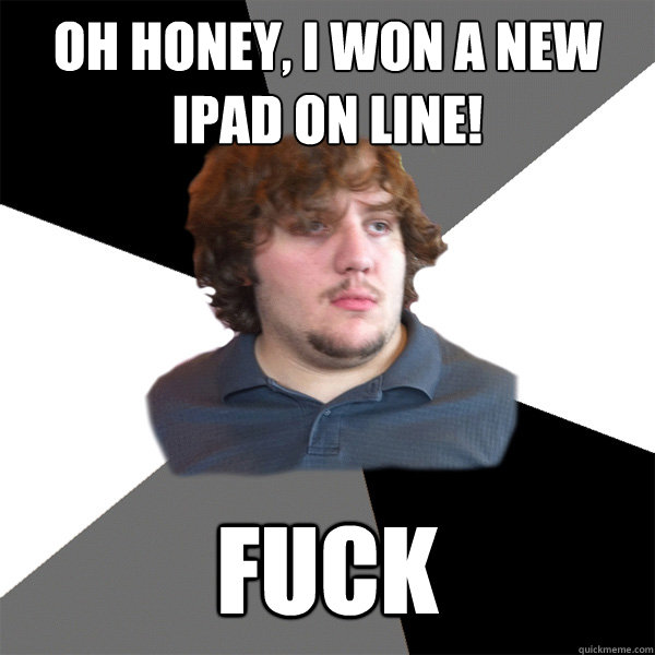 Oh honey, I won a new iPad on line! fuck - Oh honey, I won a new iPad on line! fuck  Family Tech Support Guy