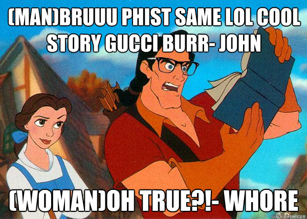 (MAN)Bruuu phist same lol cool story gucci burr- John (WOMAN)OH TRUE?!- Whore  Hipster Gaston 2