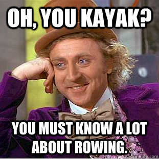 Oh, you kayak? You must know a lot about rowing.  Condescending Wonka