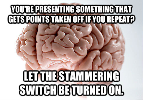 YOU'RE PRESENTING SOMETHING THAT GETS POINTS TAKEN OFF IF YOU REPEAT? LET THE STAMMERING SWITCH BE TURNED ON. - YOU'RE PRESENTING SOMETHING THAT GETS POINTS TAKEN OFF IF YOU REPEAT? LET THE STAMMERING SWITCH BE TURNED ON.  Scumbag Brain