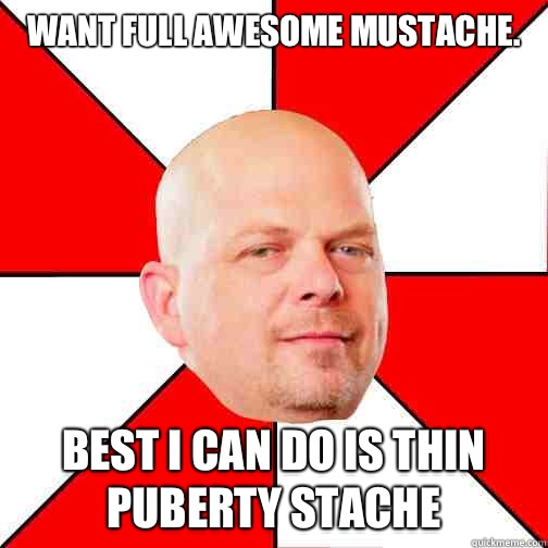 Want full awesome mustache.  Best I can do is thin puberty stache  Pawn Star