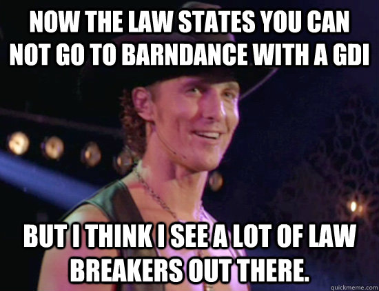 Now the law states you can not go to Barndance with a GDI but i think i see a lot of law breakers out there.  