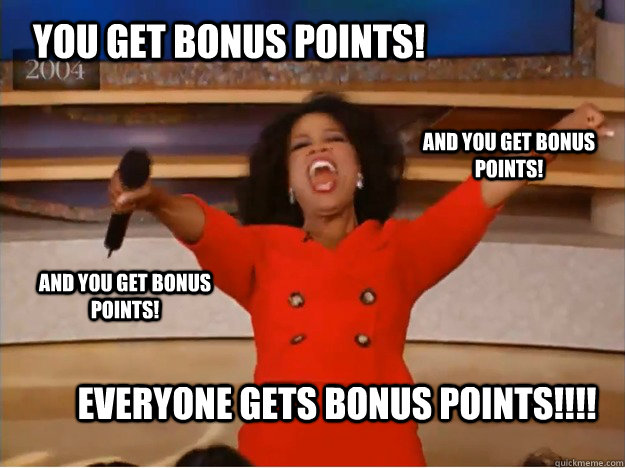 YOU GET BONUS POINTS! EVERYONE GETS BONUS POINTS!!!! and you get bonus points! and you get bonus points!  oprah you get a car