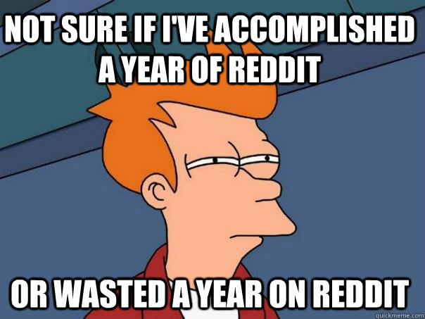 not sure if i've accomplished a year of reddit or wasted a year on reddit  Futurama Fry