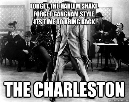 Forget the harlem shake.  
Forget Gangnam style.  
Its Time to bring back The Charleston - Forget the harlem shake.  
Forget Gangnam style.  
Its Time to bring back The Charleston  Bring it back