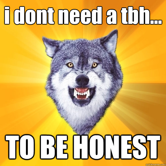 i dont need a tbh... TO BE HONEST  Courage Wolf