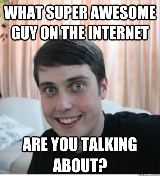 What super awesome guy on the internet Are you talking about? - What super awesome guy on the internet Are you talking about?  Overly Attached Boyfriend