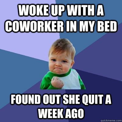 Woke up with a coworker in my bed found out she quit a week ago  Success Kid