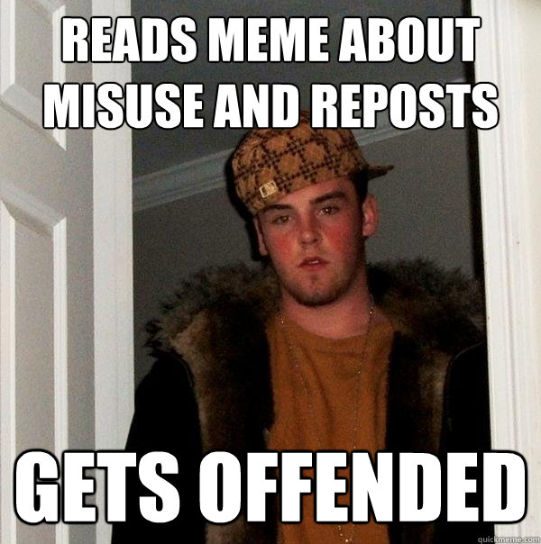 reads meme about misuse and reposts gets offended - reads meme about misuse and reposts gets offended  Scumbag Steve