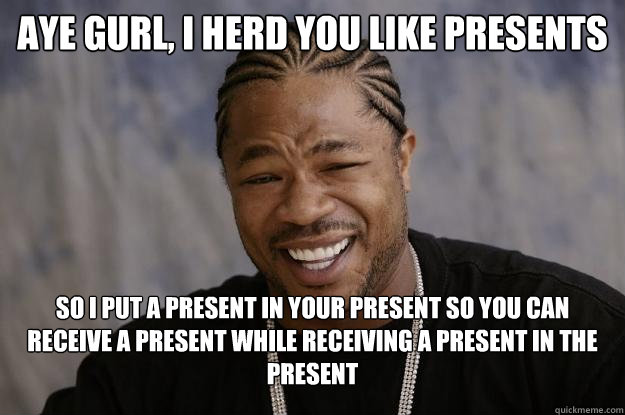 aye gurl, i herd you like presents so i put a present in your present so you can receive a present while receiving a present in the present - aye gurl, i herd you like presents so i put a present in your present so you can receive a present while receiving a present in the present  Xzibit meme 2