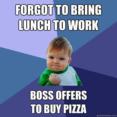 Forgot to bring
lunch to work boss offers
to buy pizza  Success Kid