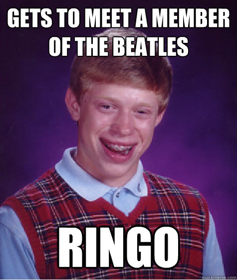 Gets to meet a member of The Beatles Ringo  Bad Luck Brian