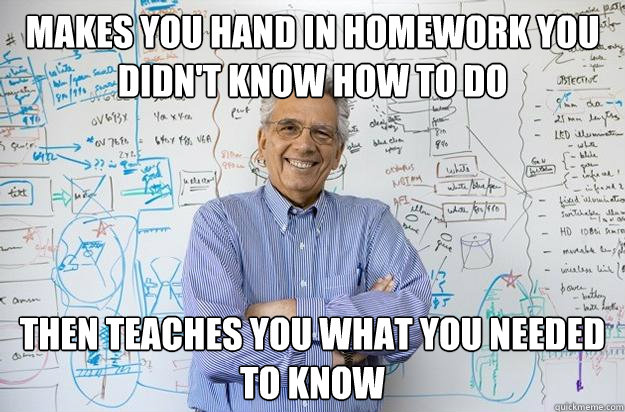 makes you hand in homework you didn't know how to do Then teaches you what you needed to know - makes you hand in homework you didn't know how to do Then teaches you what you needed to know  Engineering Professor