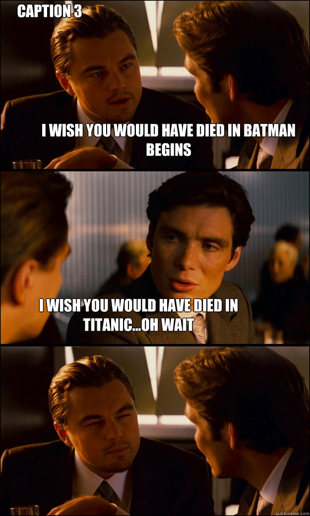 i wish you would have died in batman begins i wish you would have died in titanic...oh wait Caption 3 goes here  Inception