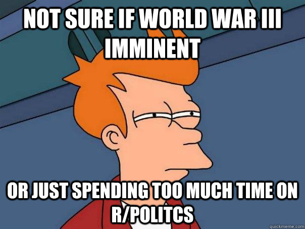 Not sure if World War III imminent Or just spending too much time on r/politcs - Not sure if World War III imminent Or just spending too much time on r/politcs  Futurama Fry