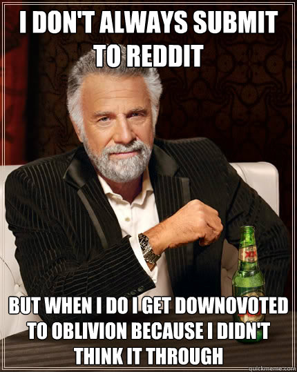 I don't always submit to Reddit but when I do I get downovoted to oblivion because I didn't think it through - I don't always submit to Reddit but when I do I get downovoted to oblivion because I didn't think it through  The Most Interesting Man In The World