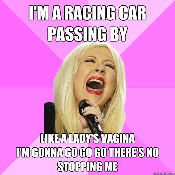 I'm a racing car passing by 
 like a lady's vagina
I'm gonna go go go there's no stopping me  Wrong Lyrics Christina