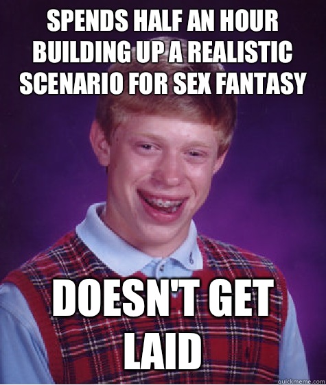 Spends half an hour building up a realistic scenario for sex fantasy Doesn't get laid - Spends half an hour building up a realistic scenario for sex fantasy Doesn't get laid  Bad Luck Brian