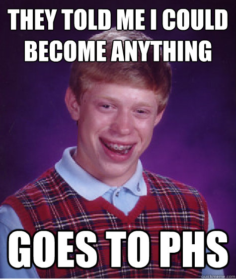 They told me i could become anything
 goes to phs  Bad Luck Brian