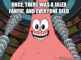 Once, there was a jalex 
Fanfic, and everyone died   The ugly barnacle