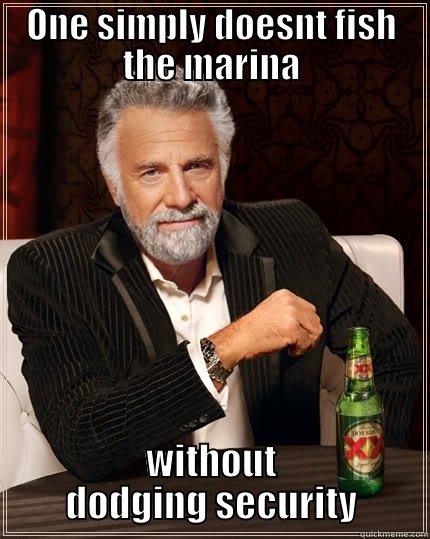 ONE SIMPLY DOESNT FISH THE MARINA WITHOUT DODGING SECURITY The Most Interesting Man In The World